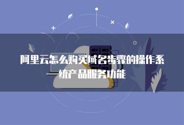 阿里云怎么购买域名步骤的操作系统产品服务功能