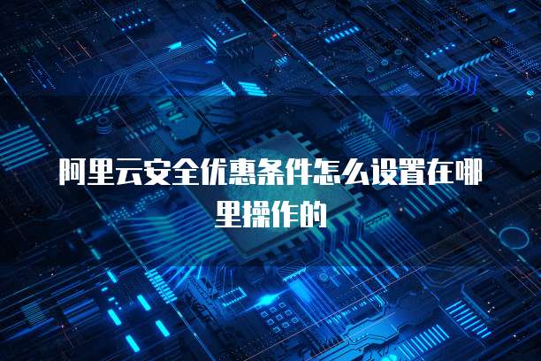 阿里云安全优惠条件怎么设置在哪里操作的