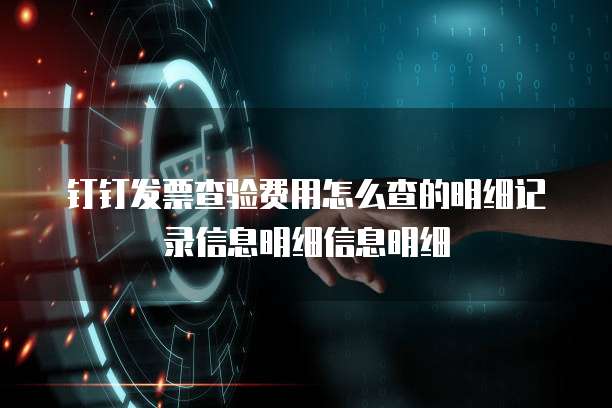 钉钉发票查验费用怎么查的明细记录信息明细信息明细