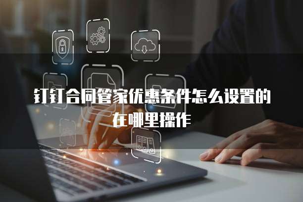 钉钉合同管家优惠条件怎么设置的在哪里操作
