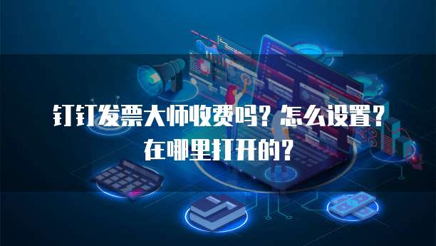 钉钉发票大师收费吗?怎么设置?在哪里打开的?