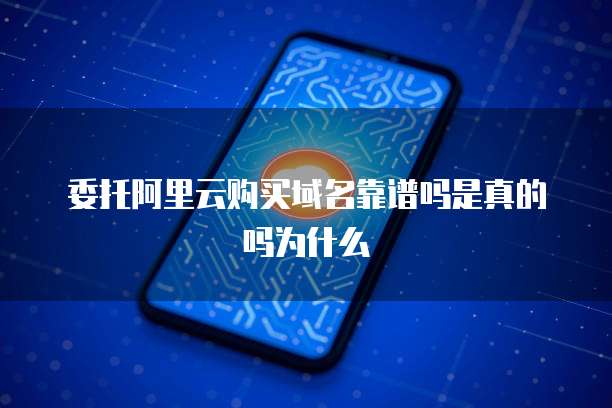 委托阿里云购买域名靠谱吗是真的吗为什么