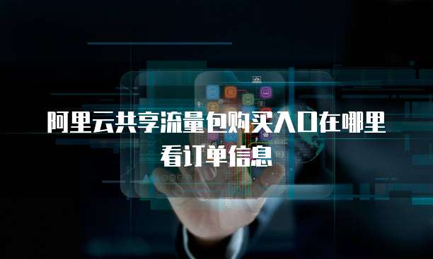 阿里云共享流量包购买入口在哪里看订单信息