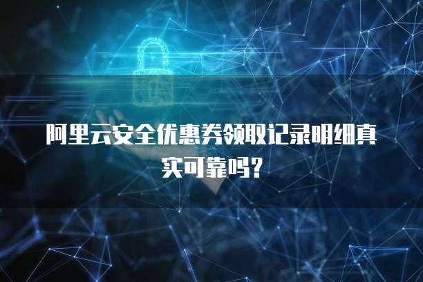 阿里云安全优惠券领取记录明细真实可靠吗?