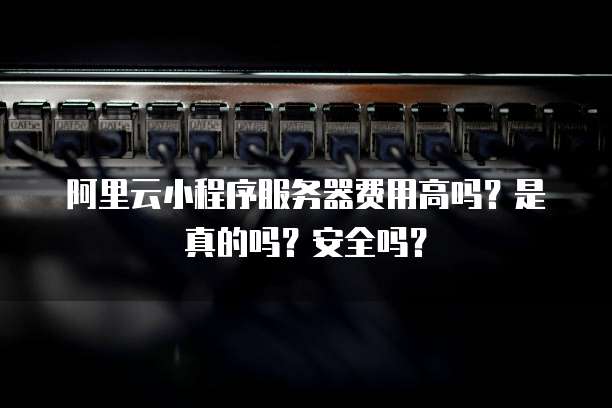 阿里云小程序服务器费用高吗?是真的吗?安全吗?