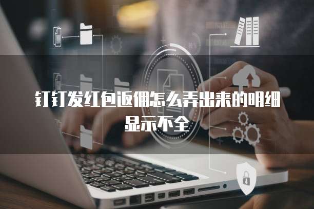钉钉发红包返佣怎么弄出来的明细显示不全