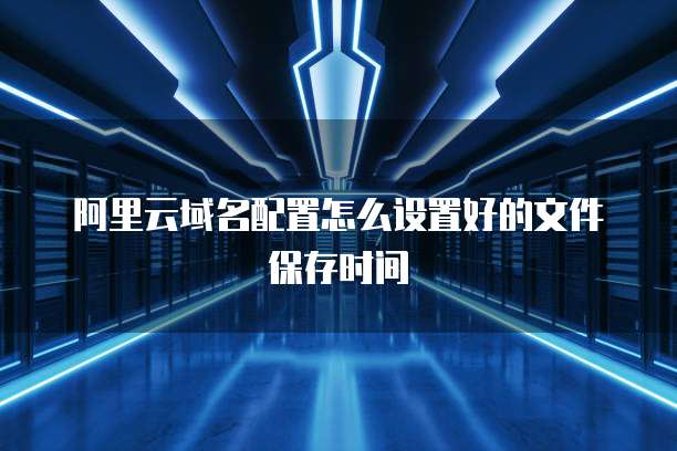 阿里云域名配置怎么设置好的文件保存时间