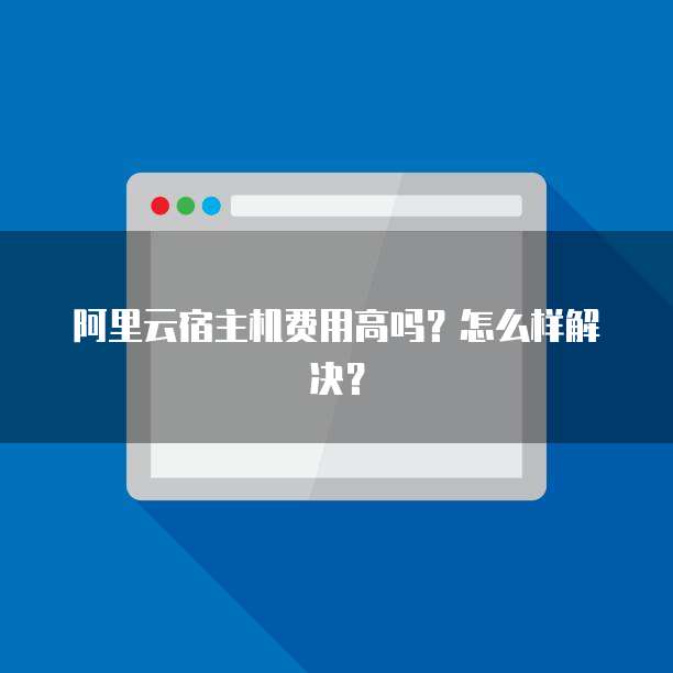 阿里云宿主机费用高吗?怎么样解决?