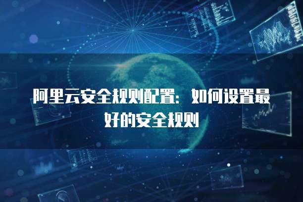 阿里云安全规则配置：如何设置最好的安全规则