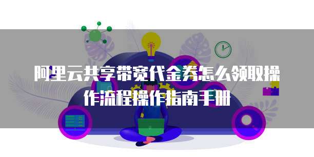 阿里云共享带宽代金券怎么领取操作流程操作指南手册