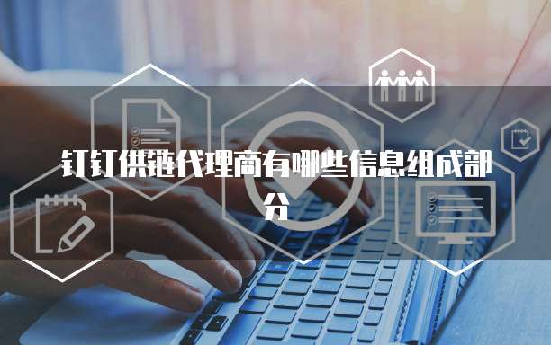 钉钉供链代理商有哪些信息组成部分