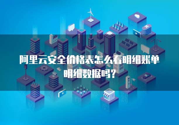 阿里云安全价格表怎么看明细账单明细数据吗?