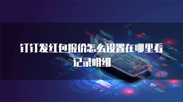 钉钉发红包报价怎么设置在哪里看记录明细