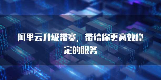阿里云升级带宽,带给你更高效稳定的服务