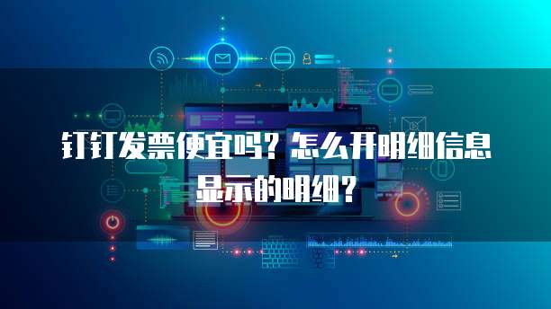 钉钉发票便宜吗?怎么开明细信息显示的明细?