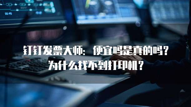 钉钉发票大师：便宜吗是真的吗？为什么找不到打印机？