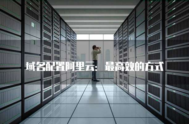 域名配置阿里云:最高效的方式
