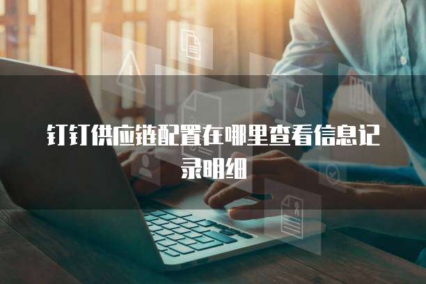 钉钉供应链配置在哪里查看信息记录明细