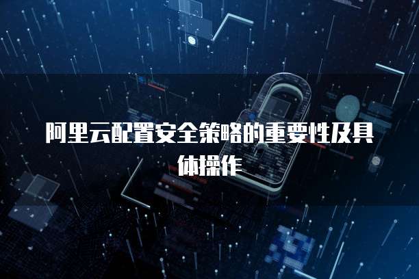 阿里云配置安全策略的重要性及具体操作