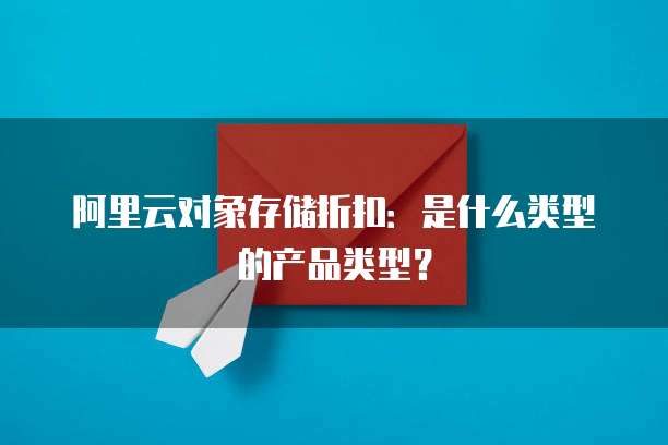 阿里云对象存储折扣:是什么类型的产品类型?