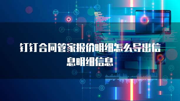 钉钉合同管家报价明细怎么导出信息明细信息