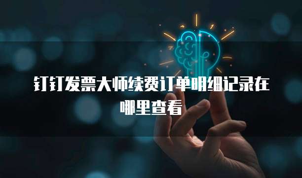 钉钉发票大师续费订单明细记录在哪里查看