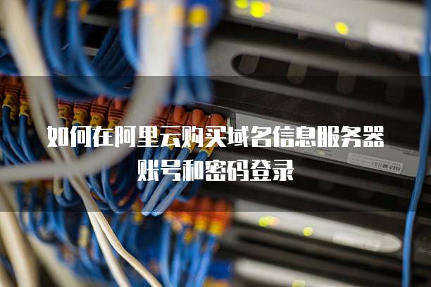 如何在阿里云购买域名信息服务器账号和密码登录