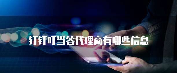 钉钉叮当答代理商有哪些信息