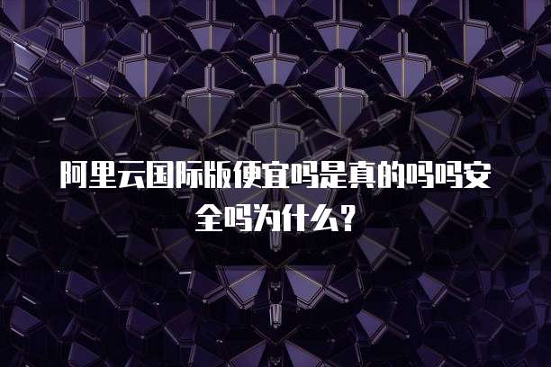 阿里云国际版便宜吗是真的吗吗安全吗为什么?