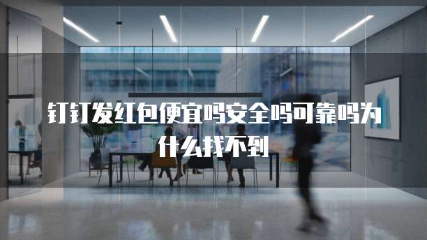 钉钉发红包便宜吗安全吗可靠吗为什么找不到