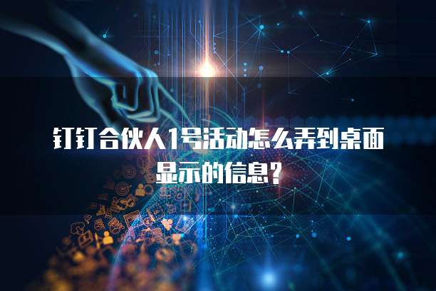 钉钉合伙人1号活动怎么弄到桌面显示的信息?