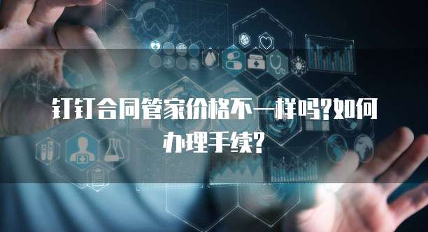 钉钉合同管家价格不一样吗?如何办理手续?