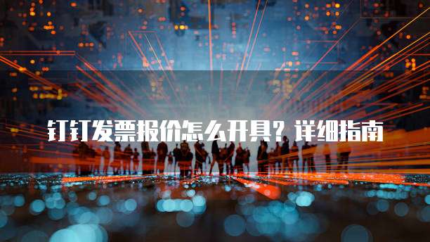 钉钉发票报价怎么开具?详细指南