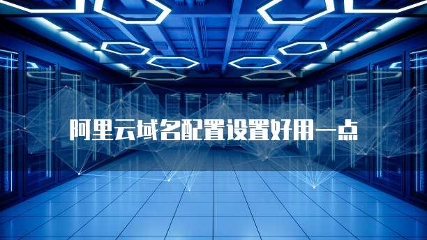 阿里云域名配置设置好用一点