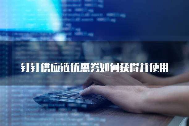 钉钉供应链优惠券如何获得并使用