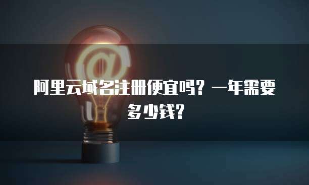 阿里云域名注册便宜吗?一年需要多少钱?