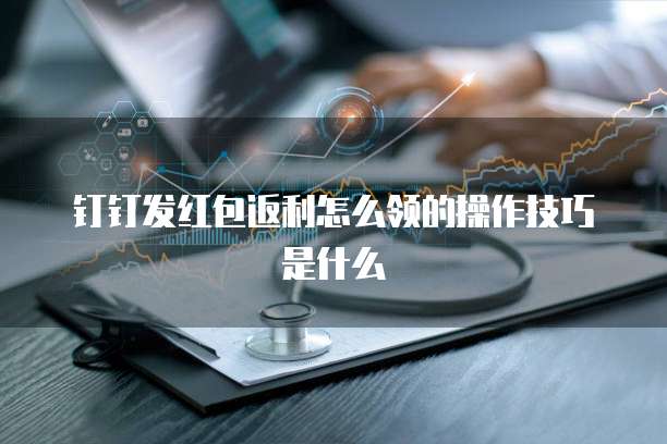 钉钉发红包返利怎么领的操作技巧是什么