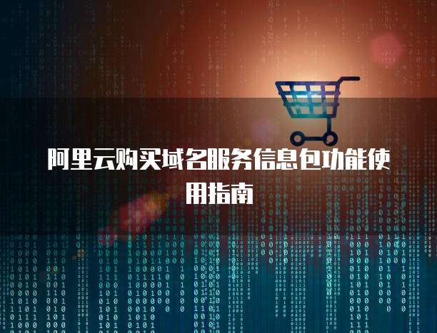 阿里云购买域名服务信息包功能使用指南