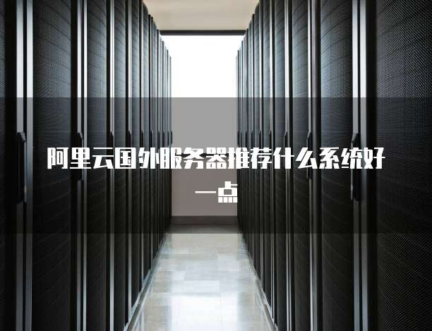 阿里云国外服务器推荐什么系统好一点