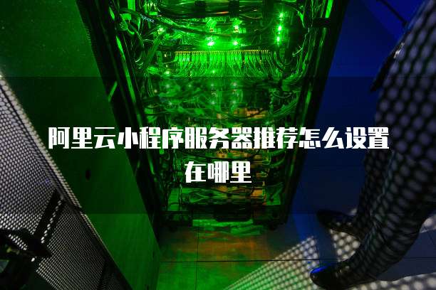 阿里云小程序服务器推荐怎么设置在哪里