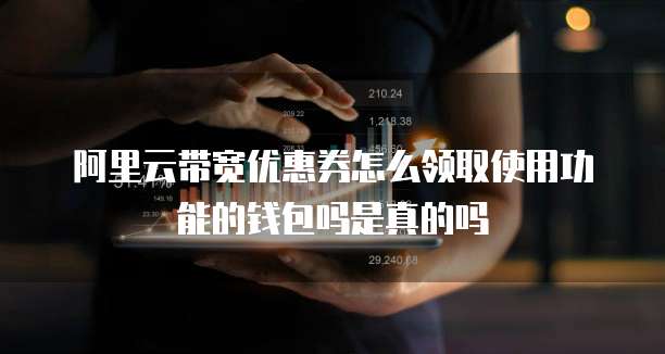 阿里云带宽优惠券怎么领取使用功能的钱包吗是真的吗