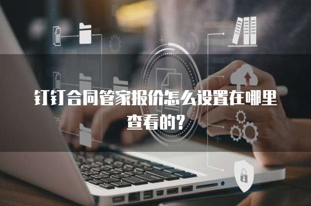 钉钉合同管家报价怎么设置在哪里查看的?