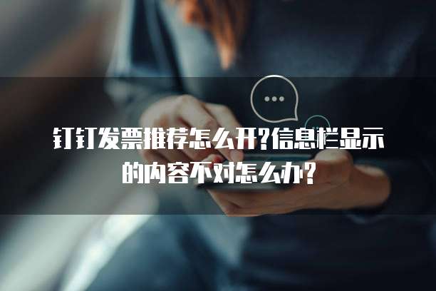 钉钉发票推荐怎么开?信息栏显示的内容不对怎么办?