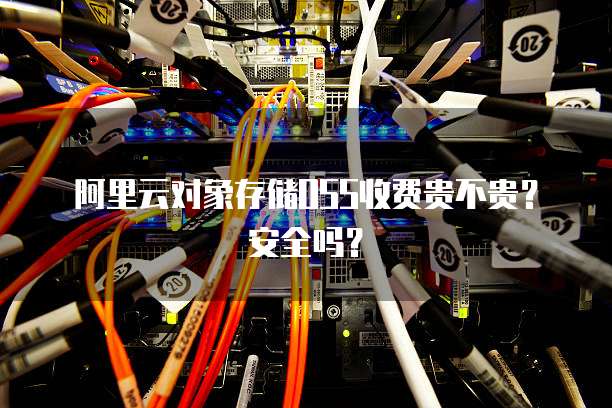 阿里云对象存储OSS收费贵不贵？安全吗？