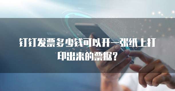 钉钉发票多少钱可以开一张纸上打印出来的票据？