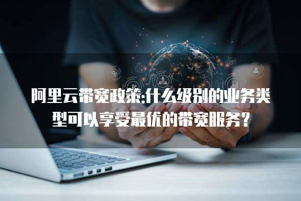 阿里云带宽政策:什么级别的业务类型可以享受最优的带宽服务?