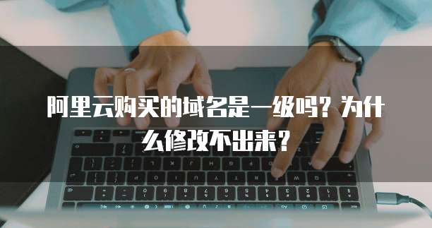 阿里云购买的域名是一级吗?为什么修改不出来?