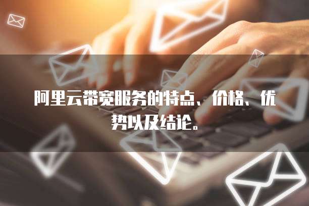 阿里云带宽服务的特点、价格、优势以及结论。