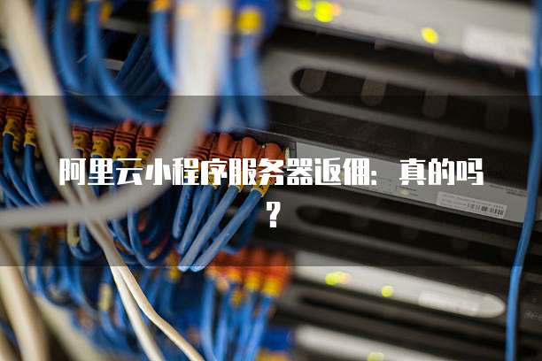 阿里云小程序服务器返佣：真的吗？
