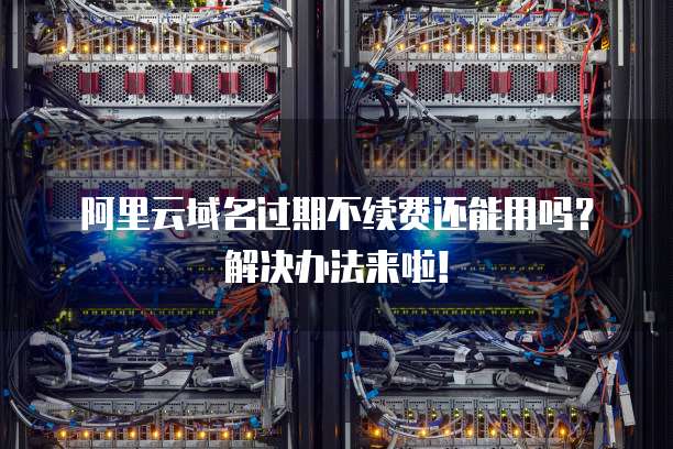 阿里云域名过期不续费还能用吗？解决办法来啦！